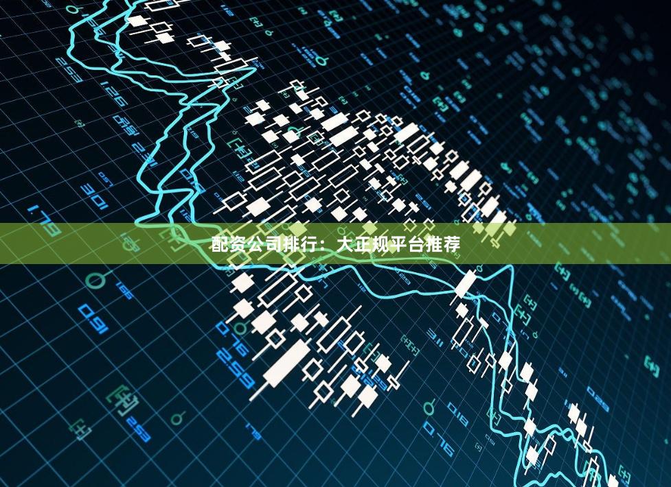 配资公司排行：大正规平台推荐