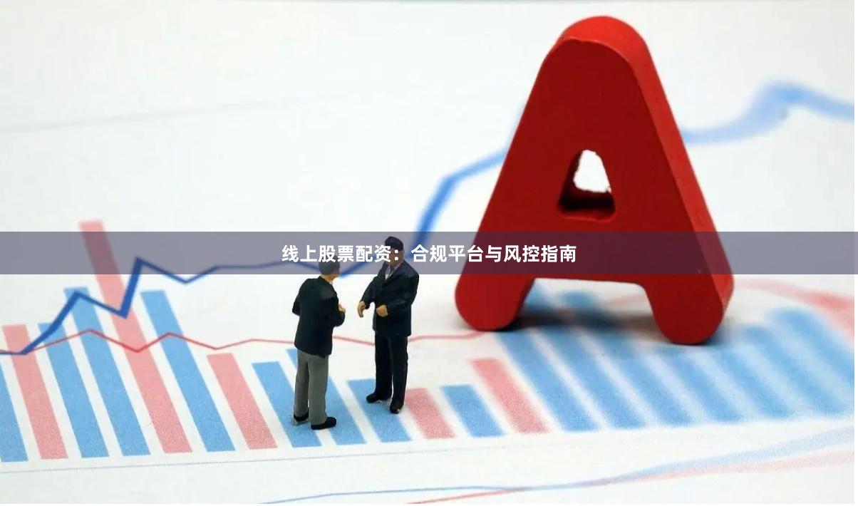 线上股票配资：合规平台与风控指南