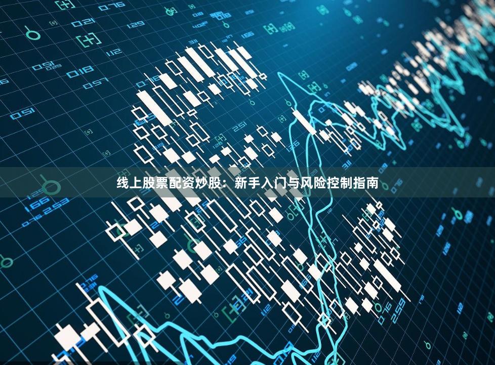 线上股票配资炒股：新手入门与风险控制指南