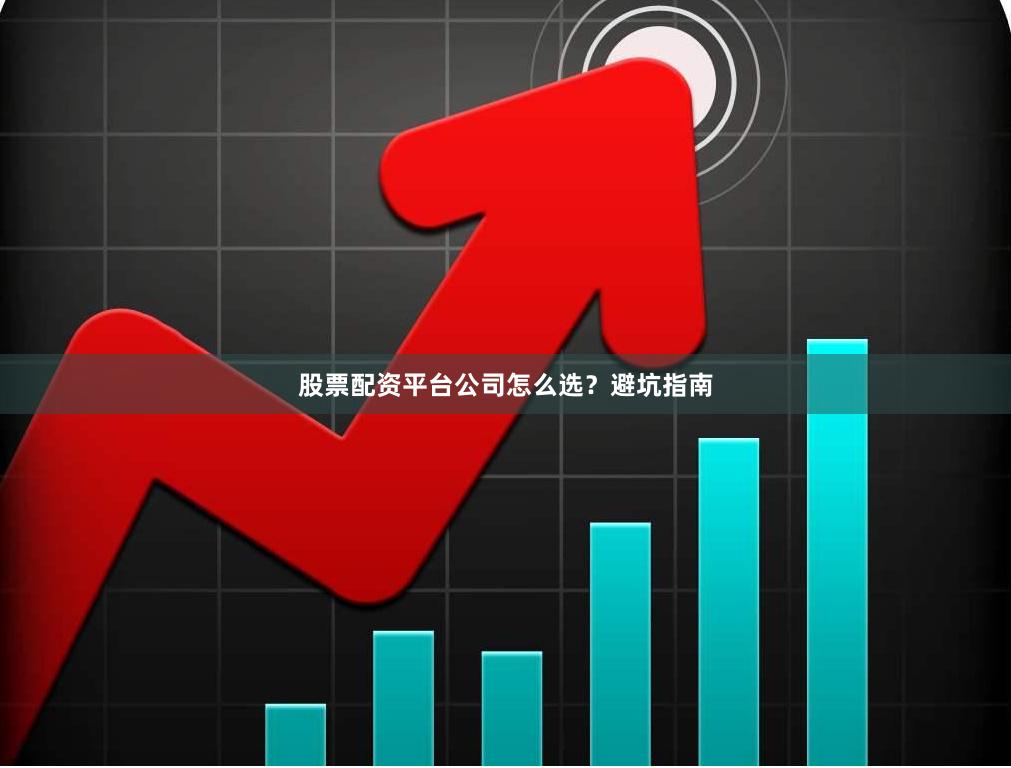 股票配资平台公司怎么选？避坑指南