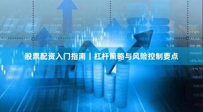股票配资入门指南｜杠杆策略与风险控制要点