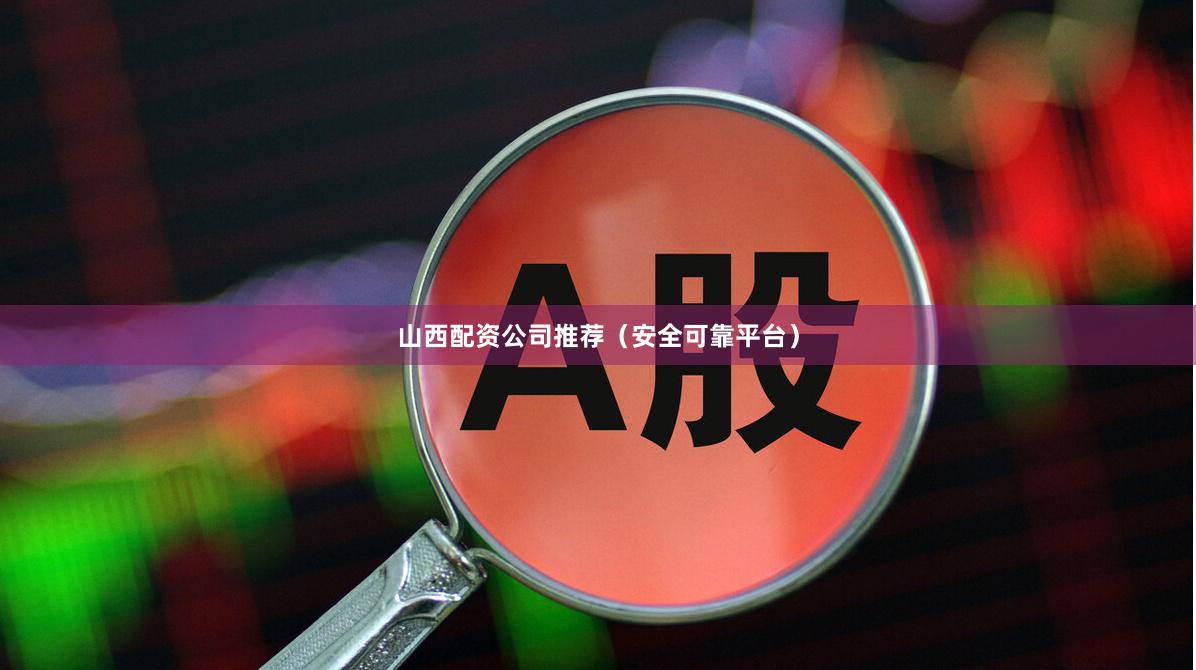 山西配资公司推荐(安全可靠平台)