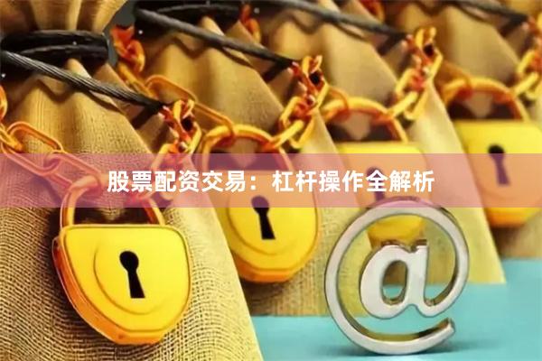 股票配资交易：杠杆操作全解析