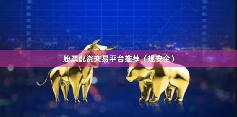 股票配资交易平台推荐（规安全）
